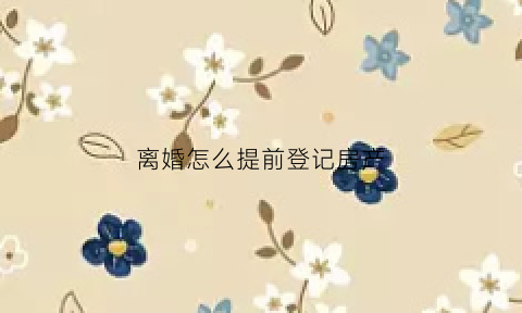 离婚怎么提前登记房产(离婚怎么提前登记房产证)