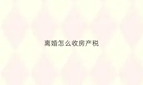 离婚怎么收房产税(离婚所得税多少房产)
