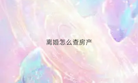 离婚怎么查房产(离婚时怎么查房产)