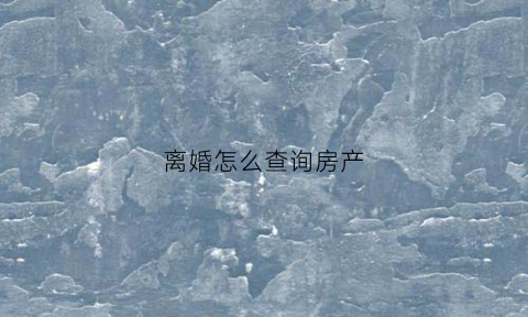 离婚怎么查询房产(离婚后房产信息能查到吗)