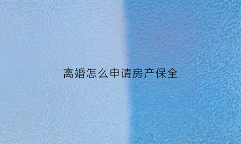离婚怎么申请房产保全(离婚怎么保住房子)