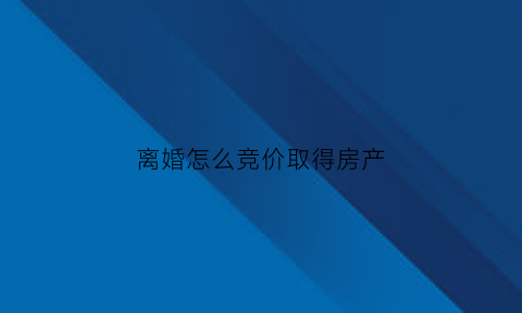 离婚怎么竞价取得房产(离婚房产竞拍)