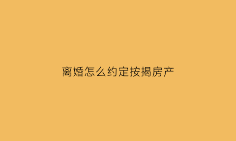 离婚怎么约定按揭房产(离婚怎么约定按揭房产过户)