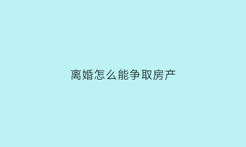 离婚怎么能争取房产(离婚时怎么争取财产)