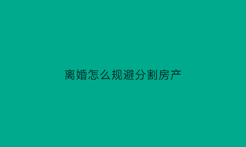 离婚怎么规避分割房产(如何通过离婚来规避财产风险)