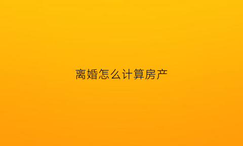 离婚怎么计算房产(离婚怎么计算房产税费)