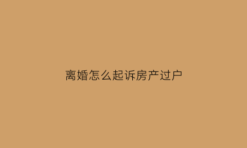 离婚怎么起诉房产过户(离婚怎么起诉房产过户给子女)