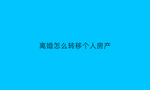 离婚怎么转移个人房产(离婚如何转移房产)