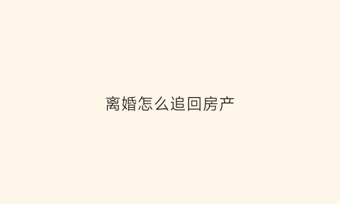 离婚怎么追回房产(离婚怎么追回房产纠纷)