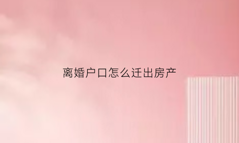 离婚户口怎么迁出房产(离婚户口怎么转出)