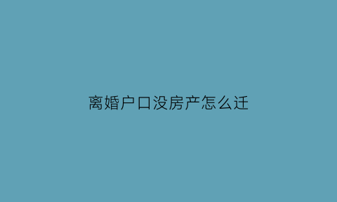 离婚户口没房产怎么迁(离婚后无房户户口落哪里)