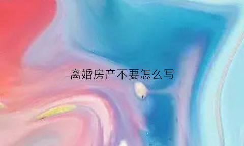 离婚房产不要怎么写