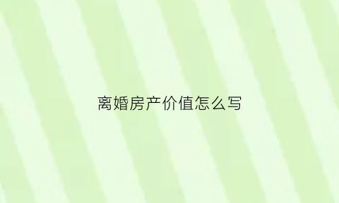 离婚房产价值怎么写(离婚房产价值怎么写协议)