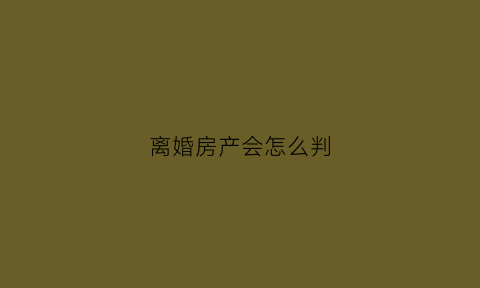 离婚房产会怎么判(离婚时房产怎样分割)