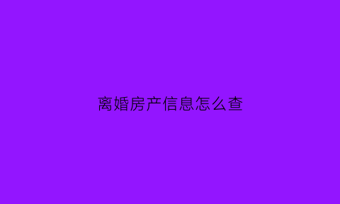 离婚房产信息怎么查(离婚怎样调查对方房产)