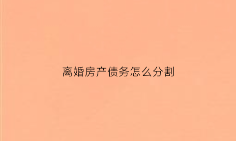 离婚房产债务怎么分割(离婚房子债务)