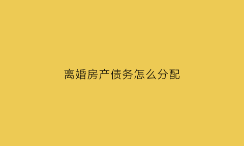 离婚房产债务怎么分配(夫妻离婚房子归谁债务就归谁)