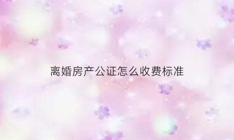 离婚房产公证怎么收费标准