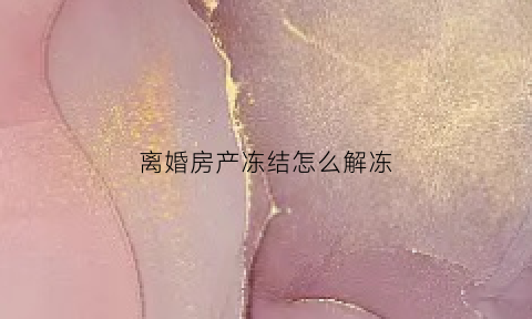 离婚房产冻结怎么解冻(离婚后财产冻结可以解冻吗)