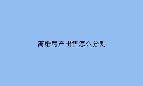 离婚房产出售怎么分割