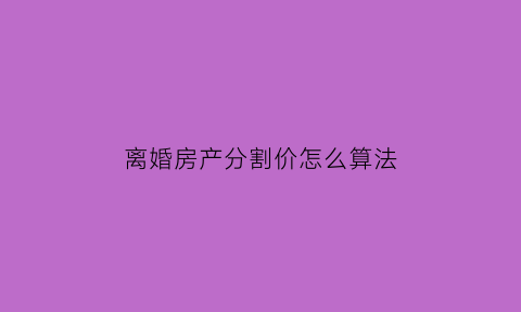 离婚房产分割价怎么算法(离婚房产分割公式)