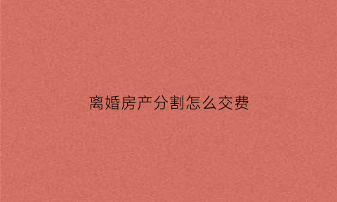 离婚房产分割怎么交费(离婚房产分割手续流程)