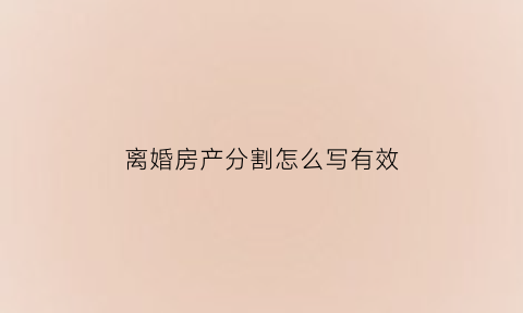 离婚房产分割怎么写有效(离婚房产分割公式有几种)