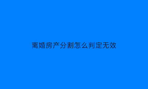 离婚房产分割怎么判定无效