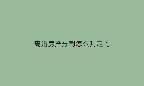 离婚房产分割怎么判定的(离婚房产分割怎么判定的呢)