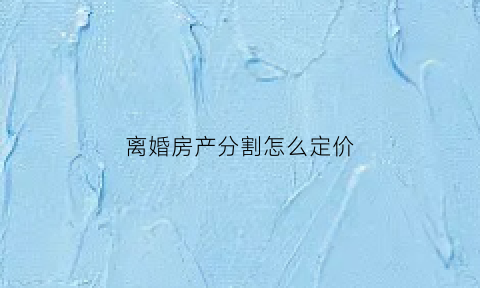 离婚房产分割怎么定价(离婚房产分割比例)