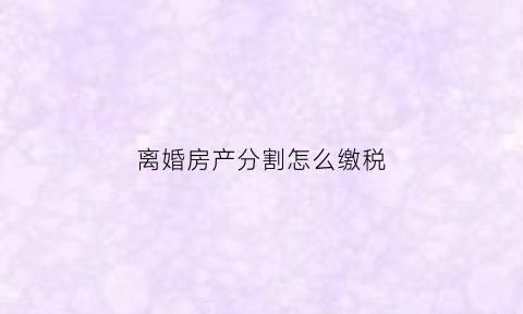 离婚房产分割怎么缴税