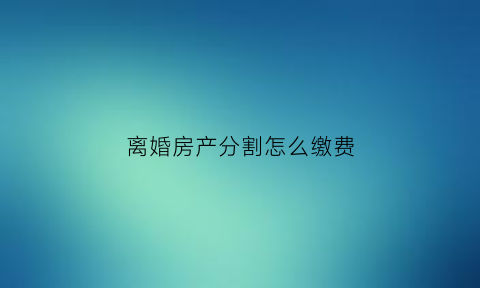 离婚房产分割怎么缴费(离婚房产分割怎么缴费的)