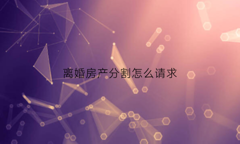 离婚房产分割怎么请求(离婚房产分割怎么办理)