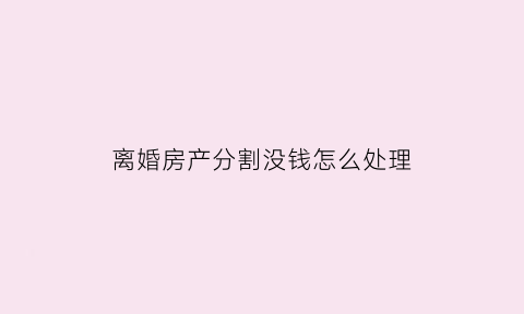 离婚房产分割没钱怎么处理(离婚房产平均分割但是双方都没有钱给对方应该)