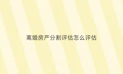 离婚房产分割评估怎么评估