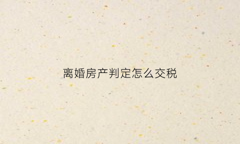 离婚房产判定怎么交税(离婚的房产税怎么收费)