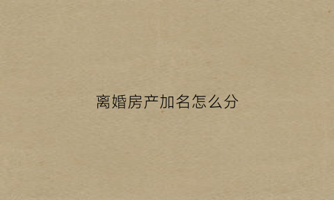 离婚房产加名怎么分(离婚房产证加名字)