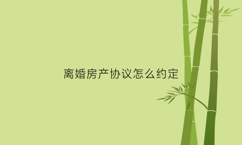 离婚房产协议怎么约定(离婚协议书房产怎么写才有法律效力)