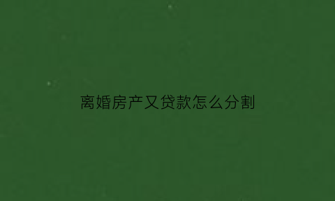 离婚房产又贷款怎么分割(离婚后贷款房怎么分割)