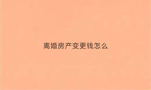 离婚房产变更钱怎么(离婚后房产变更手续)