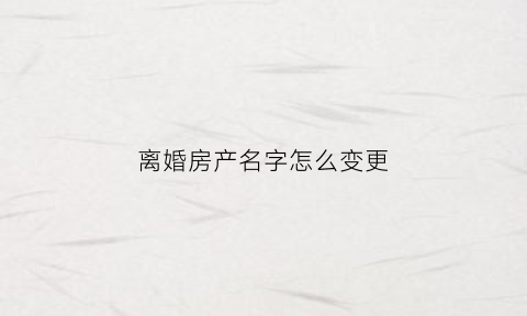 离婚房产名字怎么变更(离婚房产名字变更手续房贷未还清)