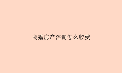 离婚房产咨询怎么收费(离婚房产打官司律师收费标准)