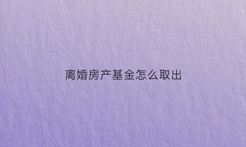 离婚房产基金怎么取出(离婚房产基金怎么取出来)