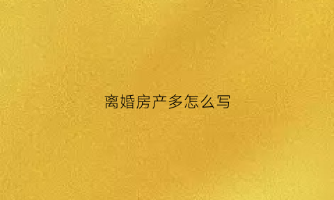 离婚房产多怎么写(离婚房产怎么算)