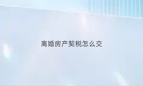 离婚房产契税怎么交(离婚房产契税怎么交税)