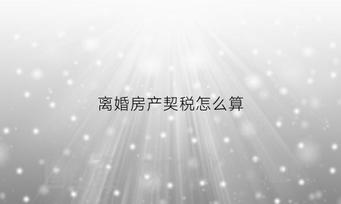 离婚房产契税怎么算(夫妻离婚后房产契税谁交)