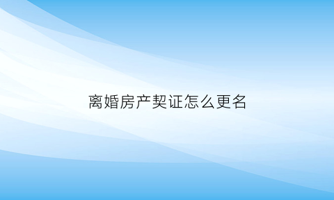 离婚房产契证怎么更名(离婚后办理房产证契税怎么算)