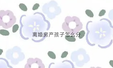 离婚房产孩子怎么分(离婚房子孩子怎么判决)