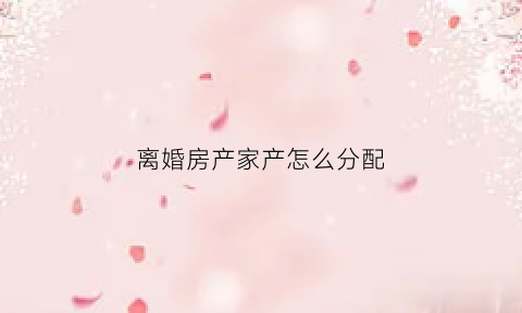 离婚房产家产怎么分配(离婚房产如何分配问题)