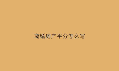 离婚房产平分怎么写(离婚中房产分割如何评估)